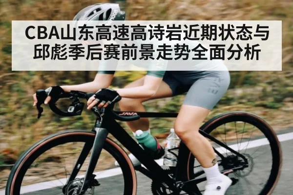 CBA山东高速高诗岩近期状态与邱彪季后赛前景走势全面分析
