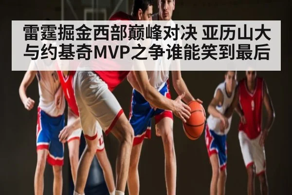 雷霆掘金西部巅峰对决 亚历山大与约基奇MVP之争谁能笑到最后